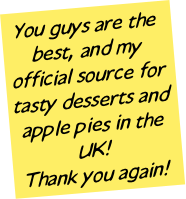 You guys are the best, and my official source for tasty desserts and apple pies in the UK! 
Thank you again!